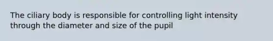 The ciliary body is responsible for controlling light intensity through the diameter and size of the pupil