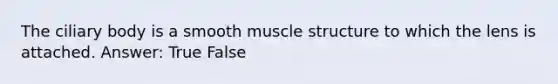 The ciliary body is a smooth muscle structure to which the lens is attached. Answer: True False