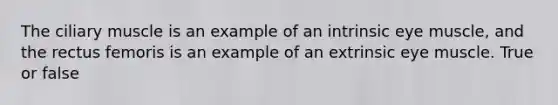 The ciliary muscle is an example of an intrinsic eye muscle, and the rectus femoris is an example of an extrinsic eye muscle. True or false