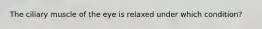 The ciliary muscle of the eye is relaxed under which condition?