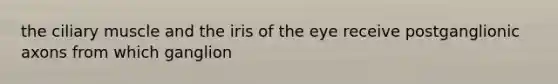 the ciliary muscle and the iris of the eye receive postganglionic axons from which ganglion