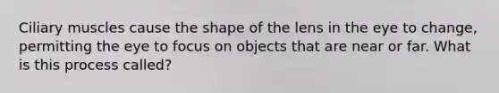 Ciliary muscles cause the shape of the lens in the eye to change, permitting the eye to focus on objects that are near or far. What is this process called?