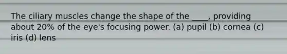 The ciliary muscles change the shape of the ____, providing about 20% of the eye's focusing power. (a) pupil (b) cornea (c) iris (d) lens