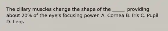 The ciliary muscles change the shape of the _____, providing about 20% of the eye's focusing power. A. Cornea B. Iris C. Pupil D. Lens