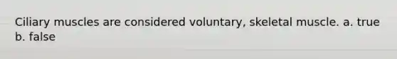 Ciliary muscles are considered voluntary, skeletal muscle. a. true b. false