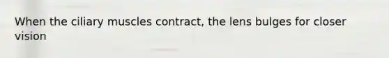 When the ciliary muscles contract, the lens bulges for closer vision