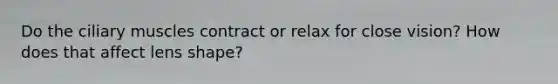 Do the ciliary muscles contract or relax for close vision? How does that affect lens shape?