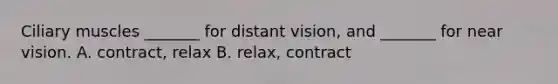 Ciliary muscles _______ for distant vision, and _______ for near vision. A. contract, relax B. relax, contract