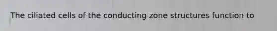 The ciliated cells of the conducting zone structures function to