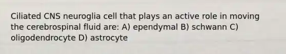 Ciliated CNS neuroglia cell that plays an active role in moving the cerebrospinal fluid are: A) ependymal B) schwann C) oligodendrocyte D) astrocyte