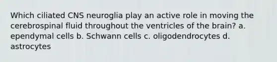 Which ciliated CNS neuroglia play an active role in moving the cerebrospinal fluid throughout the ventricles of the brain? a. ependymal cells b. Schwann cells c. oligodendrocytes d. astrocytes