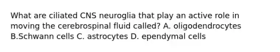 What are ciliated CNS neuroglia that play an active role in moving the cerebrospinal fluid called? A. oligodendrocytes B.Schwann cells C. astrocytes D. ependymal cells