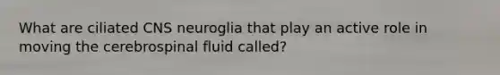 What are ciliated CNS neuroglia that play an active role in moving the cerebrospinal fluid called?