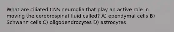 What are ciliated CNS neuroglia that play an active role in moving the cerebrospinal fluid called? A) ependymal cells B) Schwann cells C) oligodendrocytes D) astrocytes