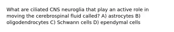 What are ciliated CNS neuroglia that play an active role in moving the cerebrospinal fluid called? A) astrocytes B) oligodendrocytes C) Schwann cells D) ependymal cells