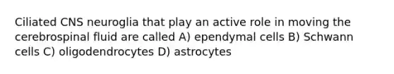 Ciliated CNS neuroglia that play an active role in moving the cerebrospinal fluid are called A) ependymal cells B) Schwann cells C) oligodendrocytes D) astrocytes