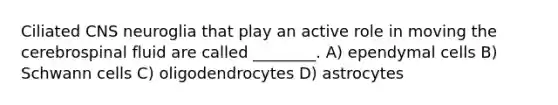 Ciliated CNS neuroglia that play an active role in moving the cerebrospinal fluid are called ________. A) ependymal cells B) Schwann cells C) oligodendrocytes D) astrocytes