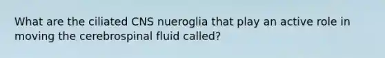 What are the ciliated CNS nueroglia that play an active role in moving the cerebrospinal fluid called?