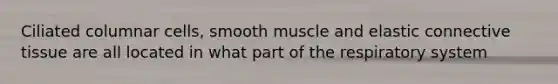 Ciliated columnar cells, smooth muscle and elastic <a href='https://www.questionai.com/knowledge/kYDr0DHyc8-connective-tissue' class='anchor-knowledge'>connective tissue</a> are all located in what part of the respiratory system