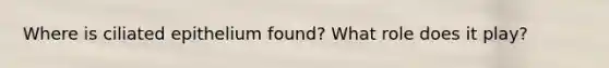 Where is ciliated epithelium found? What role does it play?
