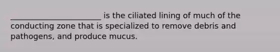 _______________________ is the ciliated lining of much of the conducting zone that is specialized to remove debris and pathogens, and produce mucus.