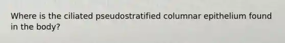 Where is the ciliated pseudostratified columnar epithelium found in the body?