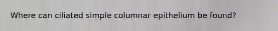 Where can ciliated simple columnar epithelium be found?