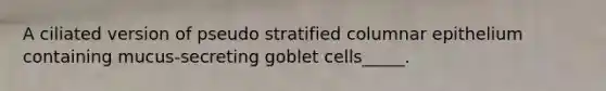A ciliated version of pseudo stratified columnar epithelium containing mucus-secreting goblet cells_____.