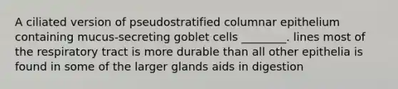 A ciliated version of pseudostratified columnar epithelium containing mucus-secreting goblet cells ________. lines most of the respiratory tract is more durable than all other epithelia is found in some of the larger glands aids in digestion