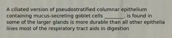 A ciliated version of pseudostratified columnar epithelium containing mucus-secreting goblet cells ________. is found in some of the larger glands is more durable than all other epithelia lines most of the respiratory tract aids in digestion