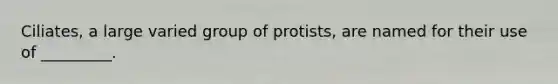 Ciliates, a large varied group of protists, are named for their use of _________.