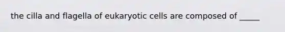 the cilla and flagella of eukaryotic cells are composed of _____