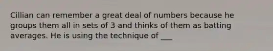 Cillian can remember a great deal of numbers because he groups them all in sets of 3 and thinks of them as batting averages. He is using the technique of ___