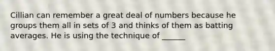 Cillian can remember a great deal of numbers because he groups them all in sets of 3 and thinks of them as batting averages. He is using the technique of ______