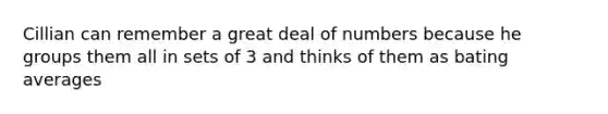 Cillian can remember a great deal of numbers because he groups them all in sets of 3 and thinks of them as bating averages