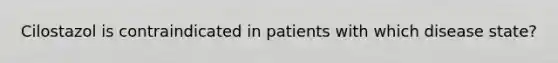 Cilostazol is contraindicated in patients with which disease state?