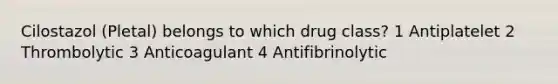 Cilostazol (Pletal) belongs to which drug class? 1 Antiplatelet 2 Thrombolytic 3 Anticoagulant 4 Antifibrinolytic