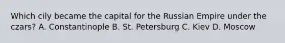Which cily became the capital for the Russian Empire under the czars? A. Constantinople B. St. Petersburg C. Kiev D. Moscow