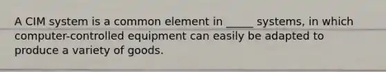 A CIM system is a common element in _____ systems, in which computer-controlled equipment can easily be adapted to produce a variety of goods.