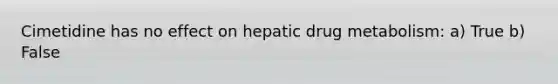 Cimetidine has no effect on hepatic drug metabolism: a) True b) False