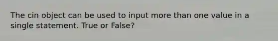 The cin object can be used to input more than one value in a single statement. True or False?