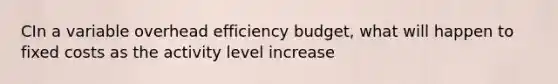 CIn a variable overhead efficiency budget, what will happen to fixed costs as the activity level increase