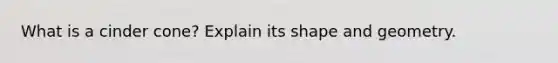 What is a cinder cone? Explain its shape and geometry.