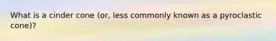 What is a cinder cone (or, less commonly known as a pyroclastic cone)?