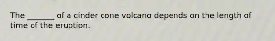 The _______ of a cinder cone volcano depends on the length of time of the eruption.