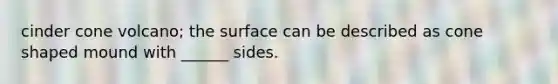 cinder cone volcano; the surface can be described as cone shaped mound with ______ sides.