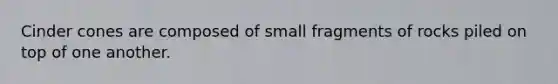 Cinder cones are composed of small fragments of rocks piled on top of one another.