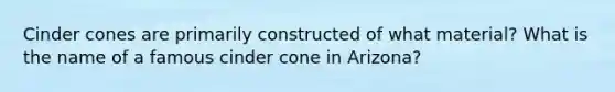 Cinder cones are primarily constructed of what material? What is the name of a famous cinder cone in Arizona?