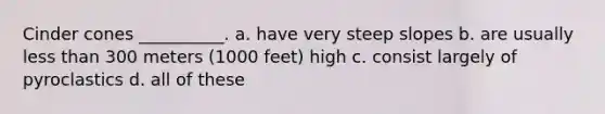 Cinder cones __________. a. have very steep slopes b. are usually less than 300 meters (1000 feet) high c. consist largely of pyroclastics d. all of these