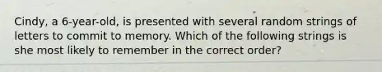Cindy, a 6-year-old, is presented with several random strings of letters to commit to memory. Which of the following strings is she most likely to remember in the correct order?
